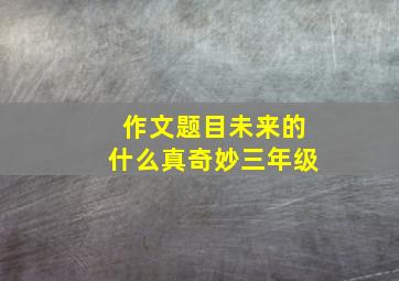 作文题目未来的什么真奇妙三年级