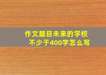 作文题目未来的学校不少于400字怎么写