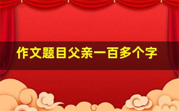 作文题目父亲一百多个字