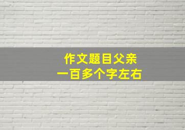 作文题目父亲一百多个字左右