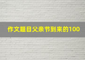 作文题目父亲节到来的100