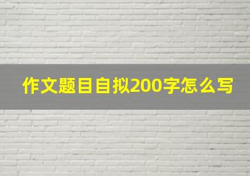 作文题目自拟200字怎么写