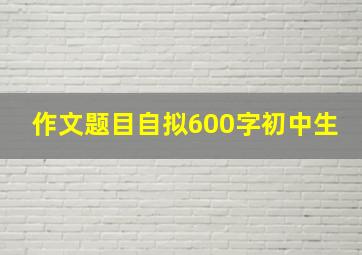 作文题目自拟600字初中生