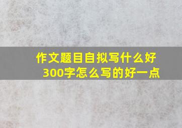 作文题目自拟写什么好300字怎么写的好一点