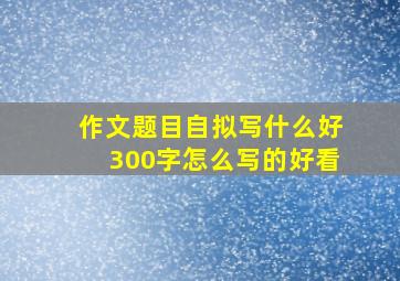 作文题目自拟写什么好300字怎么写的好看