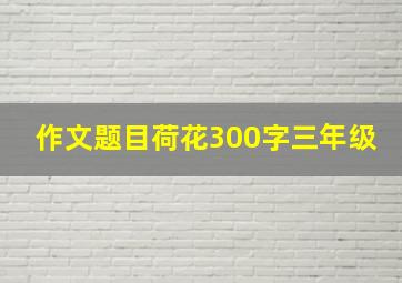 作文题目荷花300字三年级