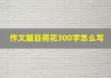 作文题目荷花300字怎么写