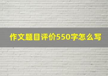 作文题目评价550字怎么写