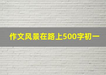 作文风景在路上500字初一