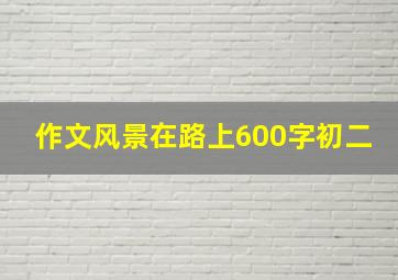 作文风景在路上600字初二