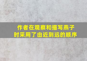 作者在观察和描写燕子时采用了由近到远的顺序