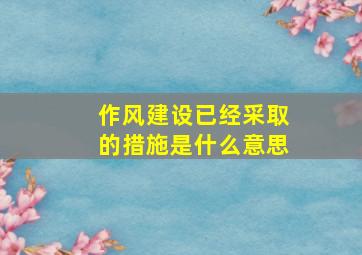 作风建设已经采取的措施是什么意思