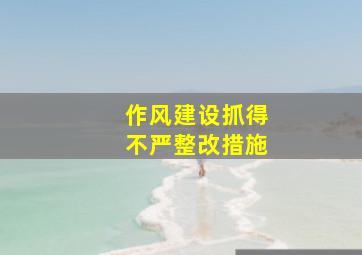 作风建设抓得不严整改措施