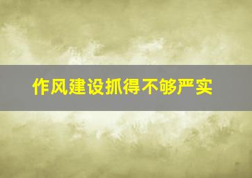 作风建设抓得不够严实