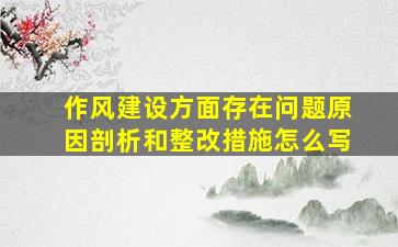 作风建设方面存在问题原因剖析和整改措施怎么写