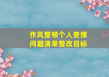 作风整顿个人查摆问题清单整改目标