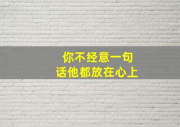 你不经意一句话他都放在心上