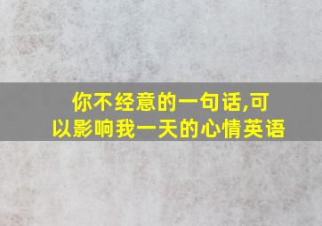 你不经意的一句话,可以影响我一天的心情英语