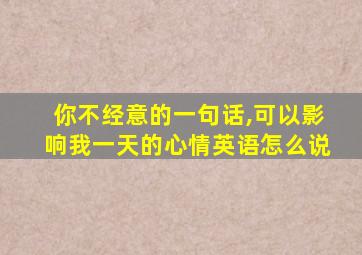 你不经意的一句话,可以影响我一天的心情英语怎么说