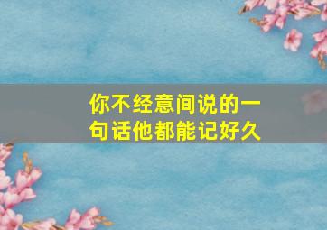 你不经意间说的一句话他都能记好久