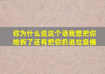 你为什么说这个话我想把你给拆了还有把你扔进垃圾桶