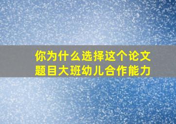 你为什么选择这个论文题目大班幼儿合作能力