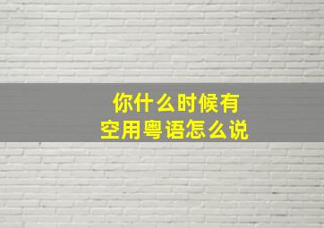 你什么时候有空用粤语怎么说