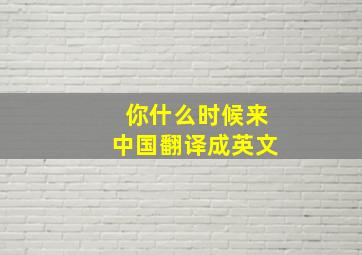 你什么时候来中国翻译成英文