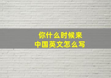 你什么时候来中国英文怎么写