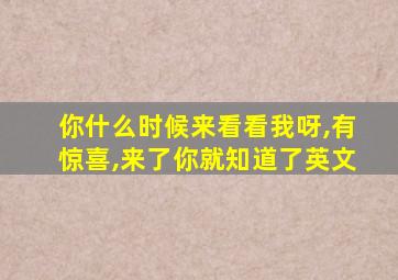 你什么时候来看看我呀,有惊喜,来了你就知道了英文