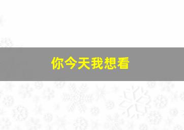 你今天我想看