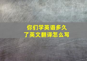 你们学英语多久了英文翻译怎么写