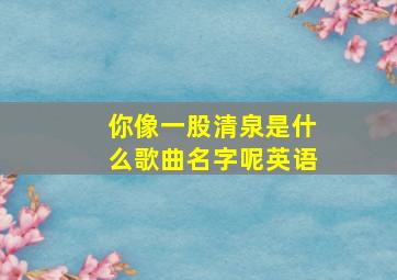 你像一股清泉是什么歌曲名字呢英语