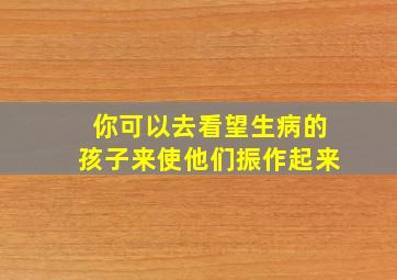 你可以去看望生病的孩子来使他们振作起来