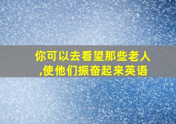 你可以去看望那些老人,使他们振奋起来英语