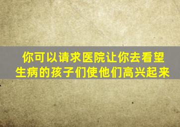 你可以请求医院让你去看望生病的孩子们使他们高兴起来