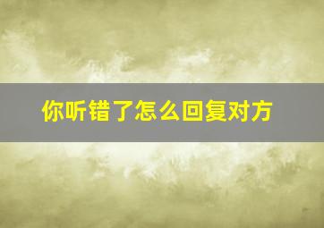 你听错了怎么回复对方