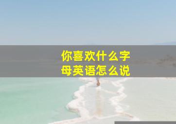 你喜欢什么字母英语怎么说