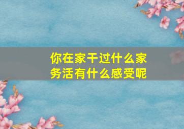 你在家干过什么家务活有什么感受呢