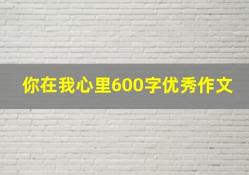 你在我心里600字优秀作文