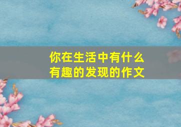 你在生活中有什么有趣的发现的作文