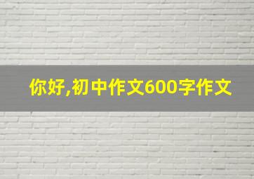 你好,初中作文600字作文