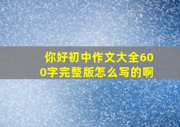 你好初中作文大全600字完整版怎么写的啊