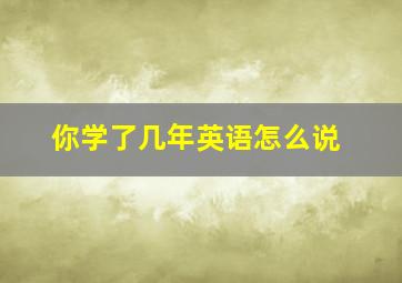 你学了几年英语怎么说