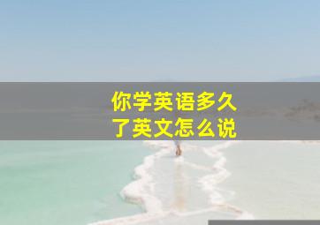 你学英语多久了英文怎么说