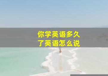 你学英语多久了英语怎么说