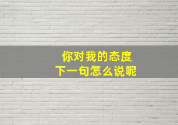 你对我的态度下一句怎么说呢