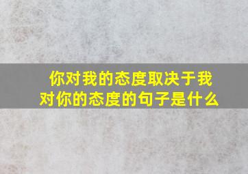 你对我的态度取决于我对你的态度的句子是什么