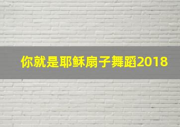 你就是耶稣扇子舞蹈2018