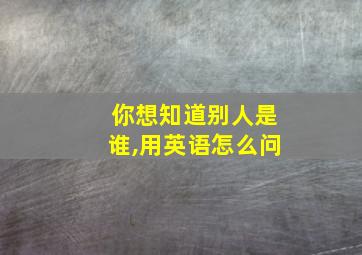 你想知道别人是谁,用英语怎么问